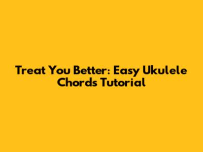 Treat You Better: Easy Ukulele Chords Tutorial