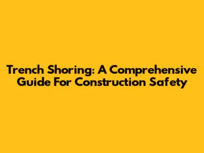 Trench Shoring: A Comprehensive Guide For Construction Safety