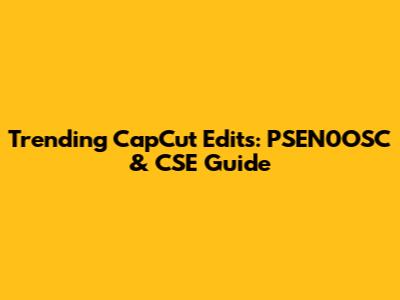 Trending CapCut Edits: PSEN0OSC & CSE Guide
