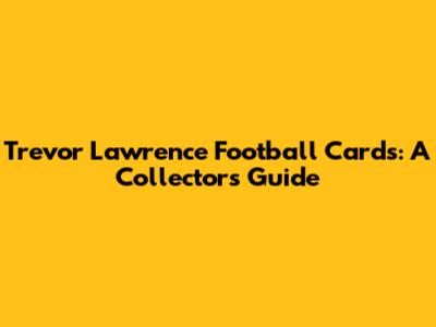 Trevor Lawrence Football Cards: A Collector's Guide