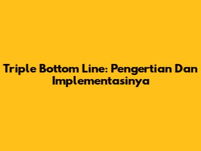 Triple Bottom Line: Pengertian Dan Implementasinya