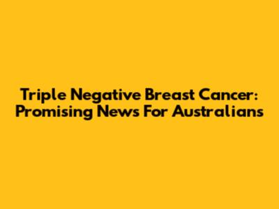 Triple Negative Breast Cancer: Promising News For Australians