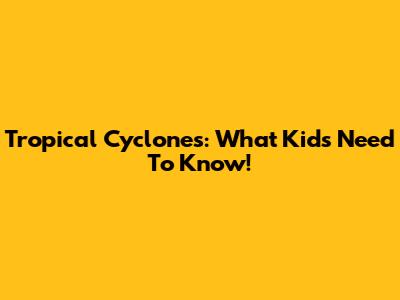 Tropical Cyclones: What Kids Need To Know!