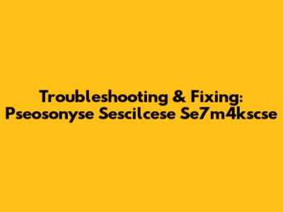 Troubleshooting & Fixing: Pseosonyse Sescilcese Se7m4kscse