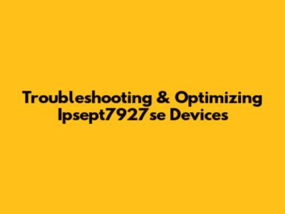 Troubleshooting & Optimizing Ipsept7927se Devices