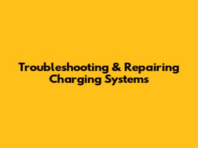 Troubleshooting & Repairing Charging Systems