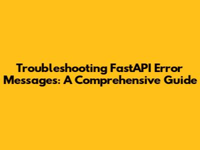 Troubleshooting FastAPI Error Messages: A Comprehensive Guide