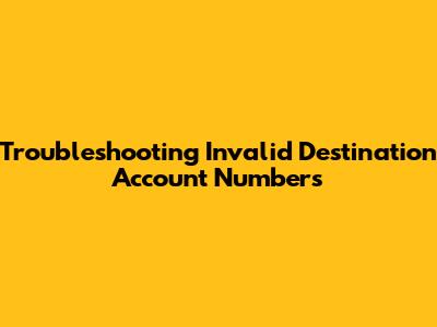 Troubleshooting Invalid Destination Account Numbers