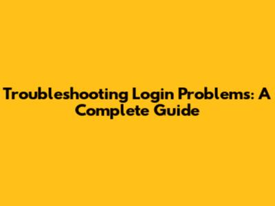 Troubleshooting Login Problems: A Complete Guide