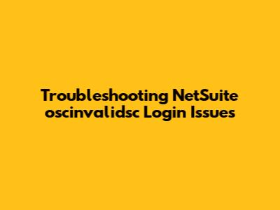 Troubleshooting NetSuite 'oscinvalidsc' Login Issues