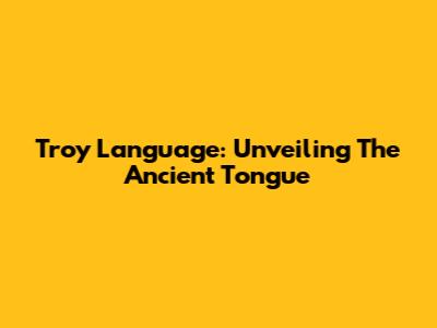 Troy Language: Unveiling The Ancient Tongue
