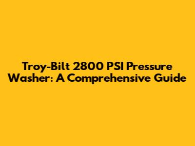 Troy-Bilt 2800 PSI Pressure Washer: A Comprehensive Guide