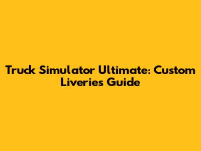 Truck Simulator Ultimate: Custom Liveries Guide