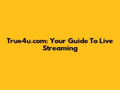 True4u.com: Your Guide To Live Streaming