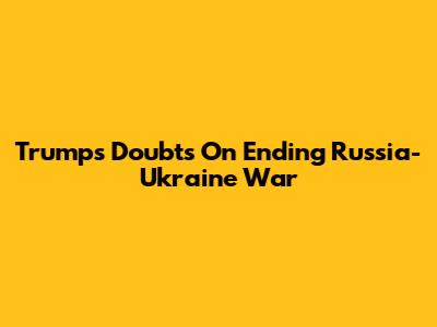Trump's Doubts On Ending Russia-Ukraine War