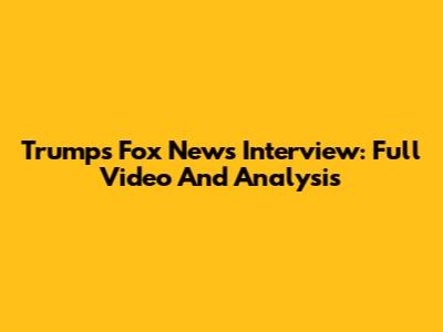 Trump's Fox News Interview: Full Video And Analysis
