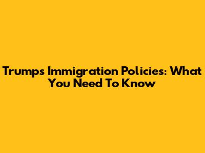 Trump's Immigration Policies: What You Need To Know