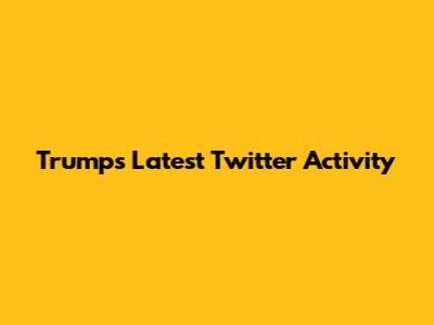 Trump's Latest Twitter Activity