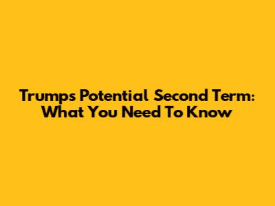 Trump's Potential Second Term: What You Need To Know
