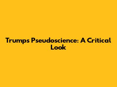 Trump's Pseudoscience: A Critical Look