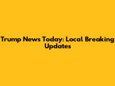 Trump News Today: Local Breaking Updates