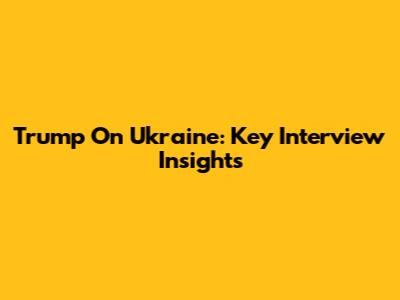 Trump On Ukraine: Key Interview Insights