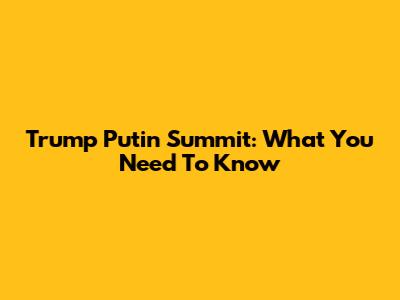 Trump Putin Summit: What You Need To Know