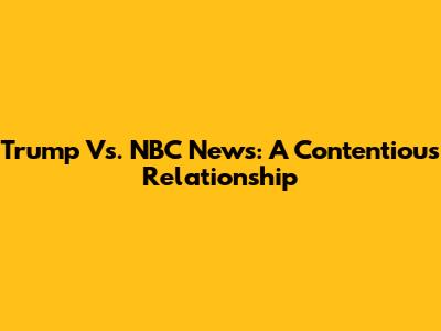 Trump Vs. NBC News: A Contentious Relationship