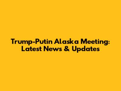 Trump-Putin Alaska Meeting: Latest News & Updates