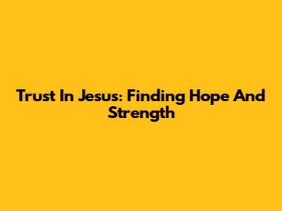 Trust In Jesus: Finding Hope And Strength