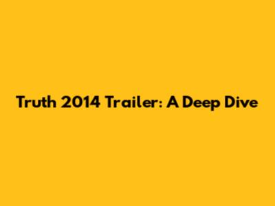 Truth 2014 Trailer: A Deep Dive