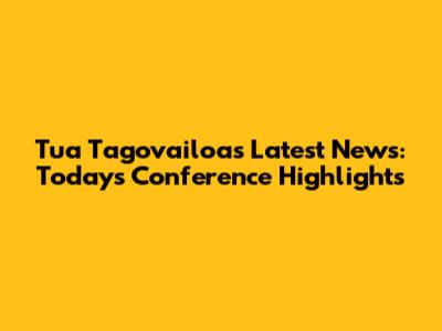 Tua Tagovailoa's Latest News: Today's Conference Highlights