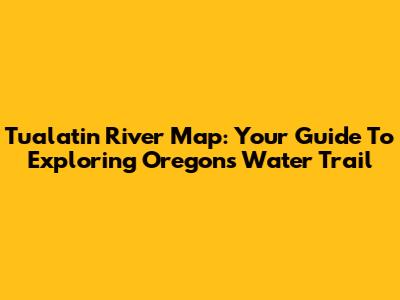 Tualatin River Map: Your Guide To Exploring Oregon's Water Trail