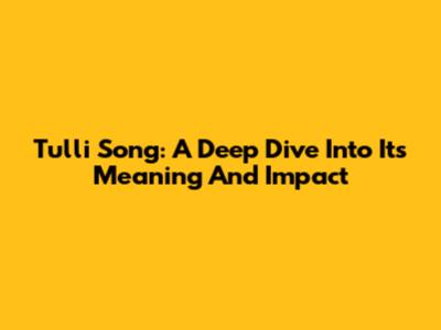 Tulli Song: A Deep Dive Into Its Meaning And Impact