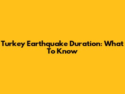 Turkey Earthquake Duration: What To Know