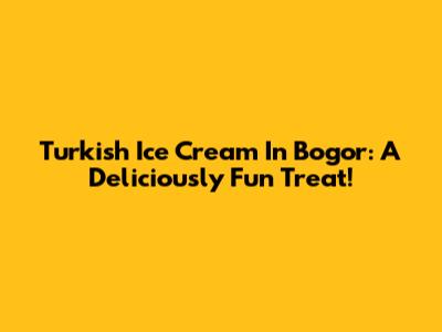 Turkish Ice Cream In Bogor: A Deliciously Fun Treat!