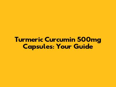 Turmeric Curcumin 500mg Capsules: Your Guide