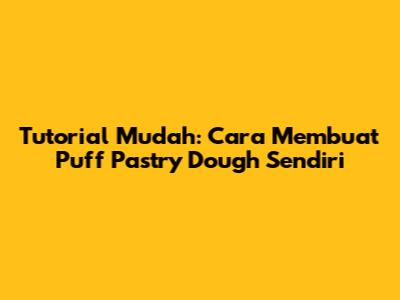 Tutorial Mudah: Cara Membuat Puff Pastry Dough Sendiri