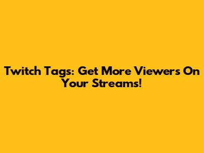 Twitch Tags: Get More Viewers On Your Streams!