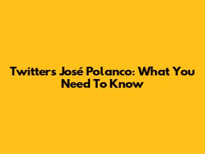 Twitter's José Polanco: What You Need To Know