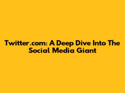 Twitter.com: A Deep Dive Into The Social Media Giant