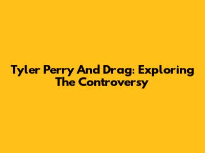Tyler Perry And Drag: Exploring The Controversy