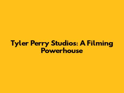 Tyler Perry Studios: A Filming Powerhouse