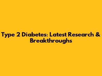 Type 2 Diabetes: Latest Research & Breakthroughs