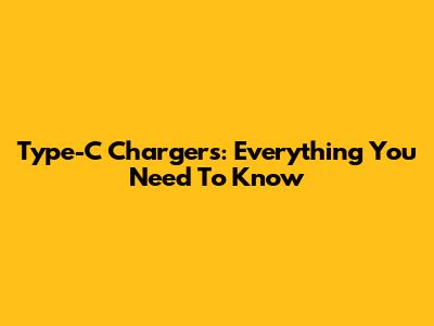Type-C Chargers: Everything You Need To Know
