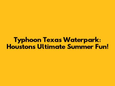 Typhoon Texas Waterpark: Houston's Ultimate Summer Fun!