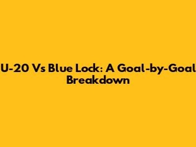U-20 Vs Blue Lock: A Goal-by-Goal Breakdown