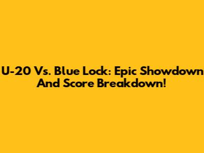 U-20 Vs. Blue Lock: Epic Showdown And Score Breakdown!