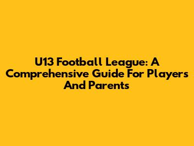 U13 Football League: A Comprehensive Guide For Players And Parents