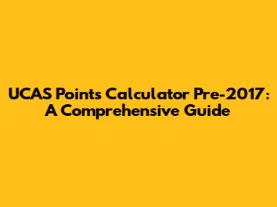 UCAS Points Calculator Pre-2017: A Comprehensive Guide